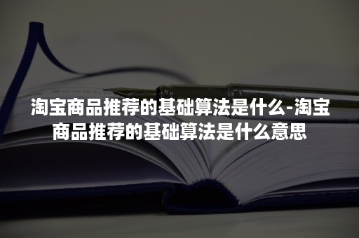 淘宝商品推荐的基础算法是什么-淘宝商品推荐的基础算法是什么意思