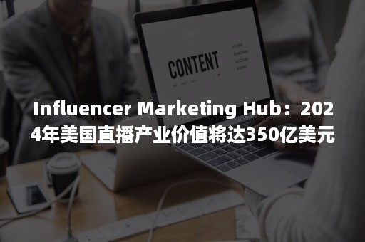 Influencer Marketing Hub：2024年美国直播产业价值将达350亿美元（influencer怎么翻译）