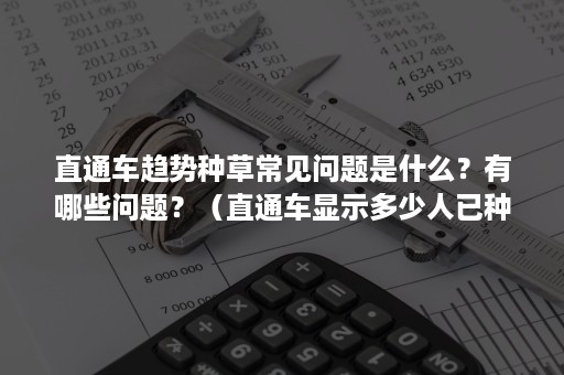 直通车趋势种草常见问题是什么？有哪些问题？（直通车显示多少人已种草）