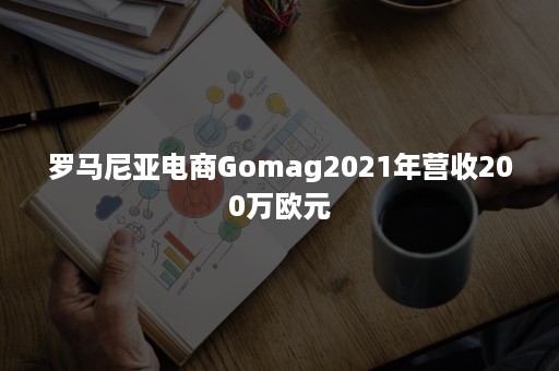 罗马尼亚电商Gomag2021年营收200万欧元