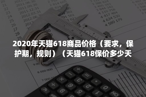 2020年天猫618商品价格（要求，保护期，规则）（天猫618保价多少天）