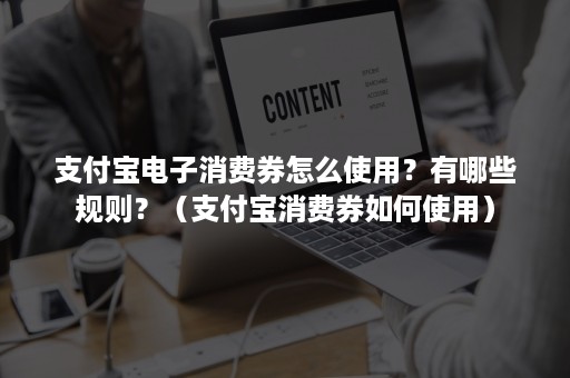 支付宝电子消费券怎么使用？有哪些规则？（支付宝消费券如何使用）