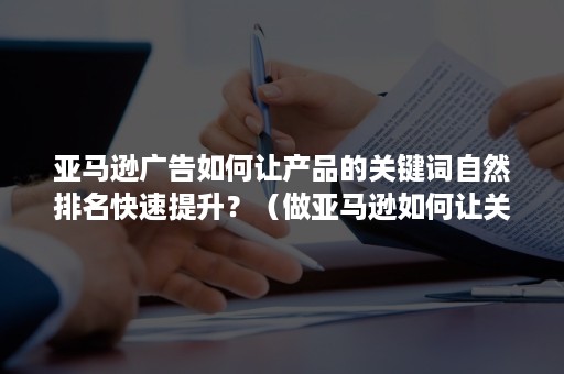 亚马逊广告如何让产品的关键词自然排名快速提升？（做亚马逊如何让关键词上首页）