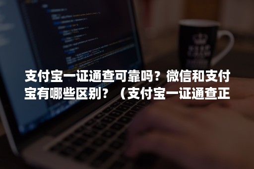 支付宝一证通查可靠吗？***和支付宝有哪些区别？（支付宝一证通查正规吗）