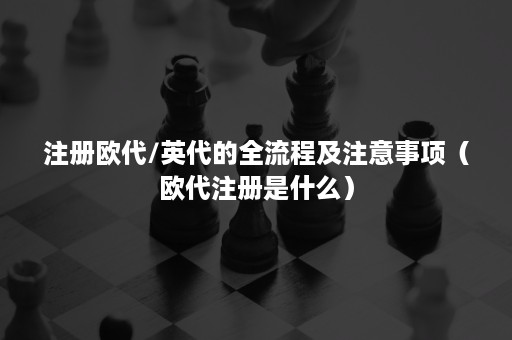 注册欧代/英代的全流程及注意事项（欧代注册是什么）