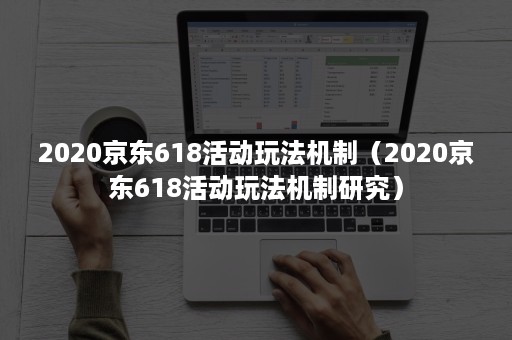 2020京东618活动玩法机制（2020京东618活动玩法机制研究）