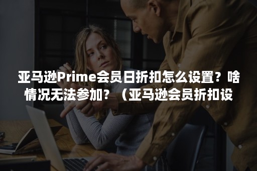 亚马逊Prime会员日折扣怎么设置？啥情况无法参加？（亚马逊会员折扣设置多久生效）