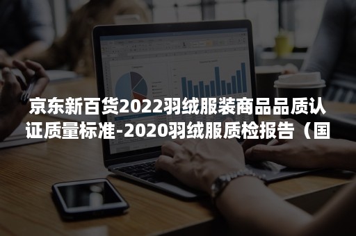 京东新百货2022羽绒服装商品品质认证质量标准-2020羽绒服质检报告（国家羽绒服质量标准）