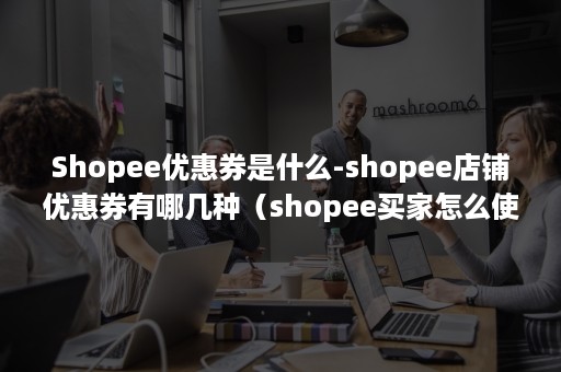 Shopee优惠券是什么-shopee店铺优惠券有哪几种（shopee买家怎么使用优惠券码）