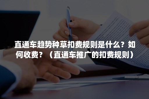 直通车趋势种草扣费规则是什么？如何收费？（直通车推广的扣费规则）