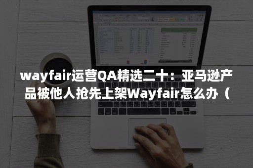 wayfair运营QA精选二十：亚马逊产品被他人抢先上架Wayfair怎么办（wayfair可以直接从亚马逊发货吗）