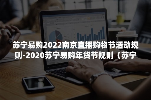 苏宁易购2022南京直播购物节活动规则-2020苏宁易购年货节规则（苏宁易购购物节是什么时候）