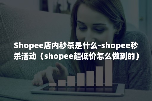 Shopee店内秒杀是什么-shopee秒杀活动（shopee超低价怎么做到的）