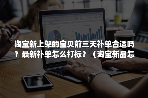 淘宝新上架的宝贝前三天补单合适吗？最新补单怎么打标？（淘宝新品怎么补单）