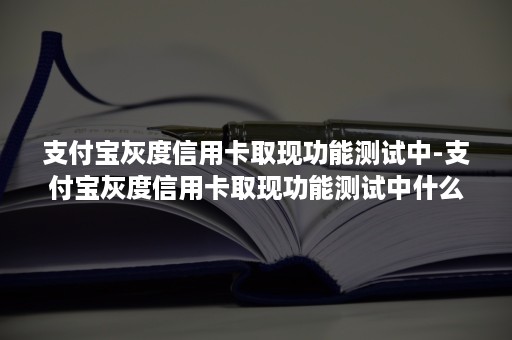 支付宝灰度信用卡取现功能测试中-支付宝灰度信用卡取现功能测试中什么意思