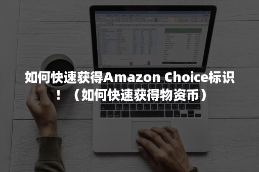 如何快速获得Amazon Choice标识！（如何快速获得物资币）