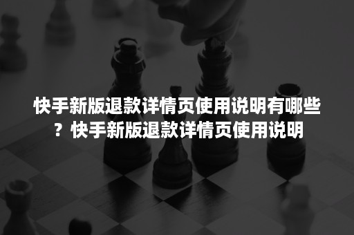 快手新版退款详情页使用说明有哪些？快手新版退款详情页使用说明