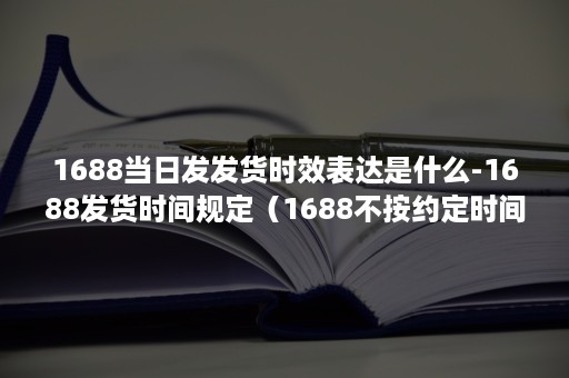 1688当日发发货时效表达是什么-1688发货时间规定（1688不按约定时间发货）