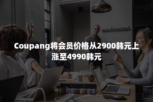 Coupang将会员价格从2900韩元上涨至4990韩元