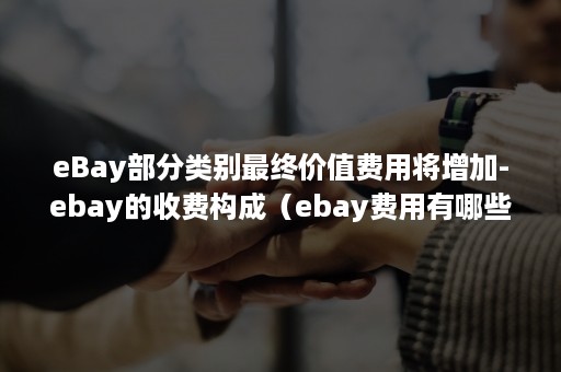 eBay部分类别最终价值费用将增加-ebay的收费构成（ebay费用有哪些）