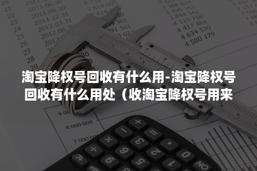 淘宝降权号回收有什么用-淘宝降权号回收有什么用处（收淘宝降权号用来做啥的）