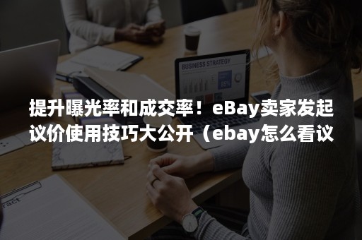 提升曝光率和成交率！eBay卖家发起议价使用技巧大公开（ebay怎么看议价后的成交价）