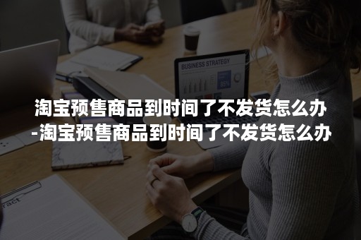 淘宝预售商品到时间了不发货怎么办-淘宝预售商品到时间了不发货怎么办怎么赔偿损失