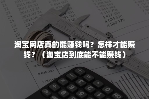 淘宝网店真的能赚钱吗？怎样才能赚钱？（淘宝店到底能不能赚钱）