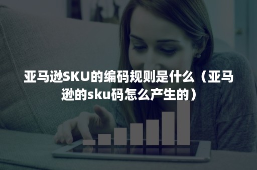 亚马逊SKU的编码规则是什么（亚马逊的sku码怎么产生的）