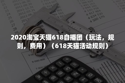 2020淘宝天猫618自播团（玩法，规则，费用）（618天猫活动规则）