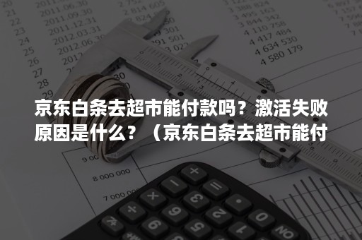 京东白条去超市能付款吗？激活失败原因是什么？（京东白条去超市能付款吗?激活失败原因是什么意思）