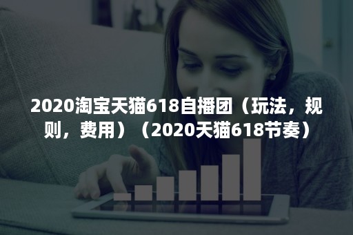 2020淘宝天猫618自播团（玩法，规则，费用）（2020天猫618节奏）