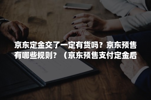 京东定金交了一定有货吗？京东预售有哪些规则？（京东预售支付定金后会发货吗）