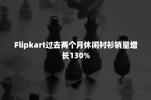 Flipkart过去两个月休闲衬衫销量增长130%