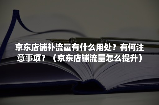 京东店铺补流量有什么用处？有何注意事项？（京东店铺流量怎么提升）