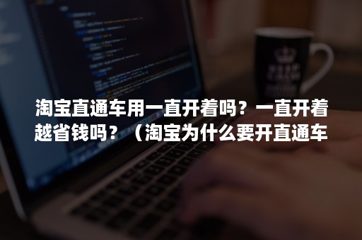 淘宝直通车用一直开着吗？一直开着越省钱吗？（淘宝为什么要开直通车）