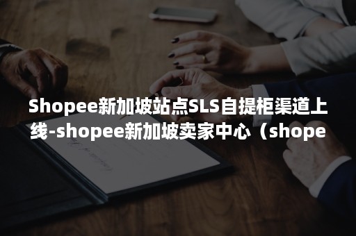 Shopee新加坡站点SLS自提柜渠道上线-shopee新加坡卖家中心（shopee设立的sls仓库）