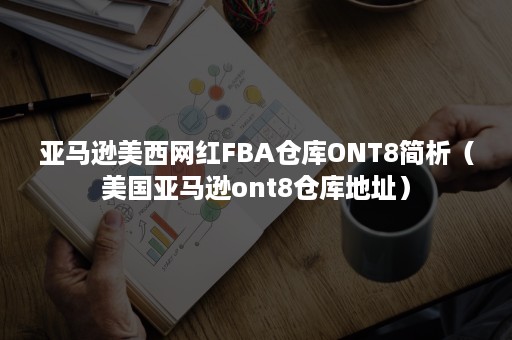 亚马逊美西网红FBA仓库ONT8简析（美国亚马逊ont8仓库地址）