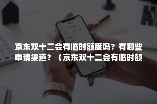 京东双十二会有临时额度吗？有哪些申请渠道？（京东双十二会有临时额度吗?有哪些申请渠道的）