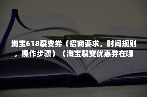 淘宝618裂变券（招商要求，时间规则，操作步骤）（淘宝裂变优惠券在哪里设置）