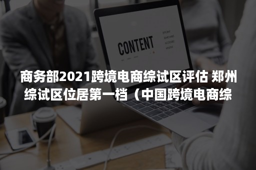 商务部2021跨境电商综试区评估 郑州综试区位居第一档（中国跨境电商综试区城市发展指数报告(2020)）