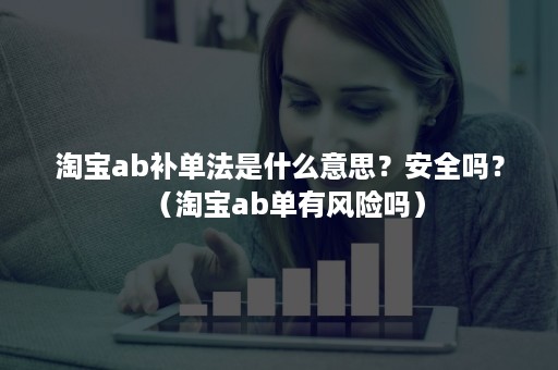 淘宝ab补单法是什么意思？安全吗？（淘宝ab单有风险吗）