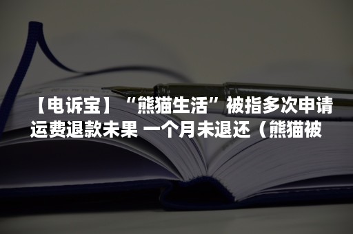 【电诉宝】“熊猫生活”被指多次申请运费退款未果 一个月未退还（熊猫被退货）