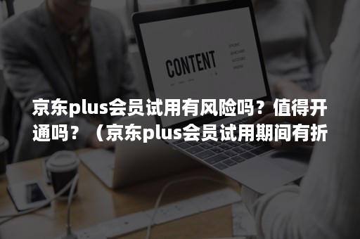 京东plus会员试用有风险吗？值得开通吗？（京东plus会员试用期间有折扣吗）