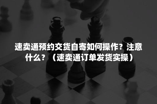 速卖通预约交货自寄如何操作？注意什么？（速卖通订单发货实操）