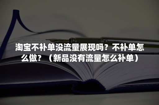 淘宝不补单没流量展现吗？不补单怎么做？（新品没有流量怎么补单）