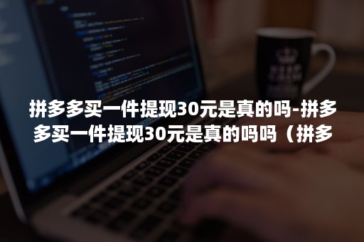 拼多多买一件提现30元是真的吗-拼多多买一件提现30元是真的吗吗（拼多多提现20元是真的吗 有什么风险）