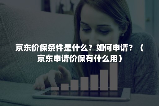 京东价保条件是什么？如何申请？（京东申请价保有什么用）