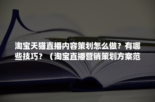 淘宝天猫直播内容策划怎么做？有哪些技巧？（淘宝直播营销策划方案范文）