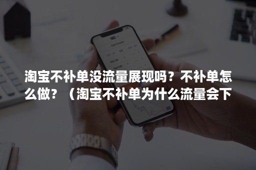 淘宝不补单没流量展现吗？不补单怎么做？（淘宝不补单为什么流量会下去）